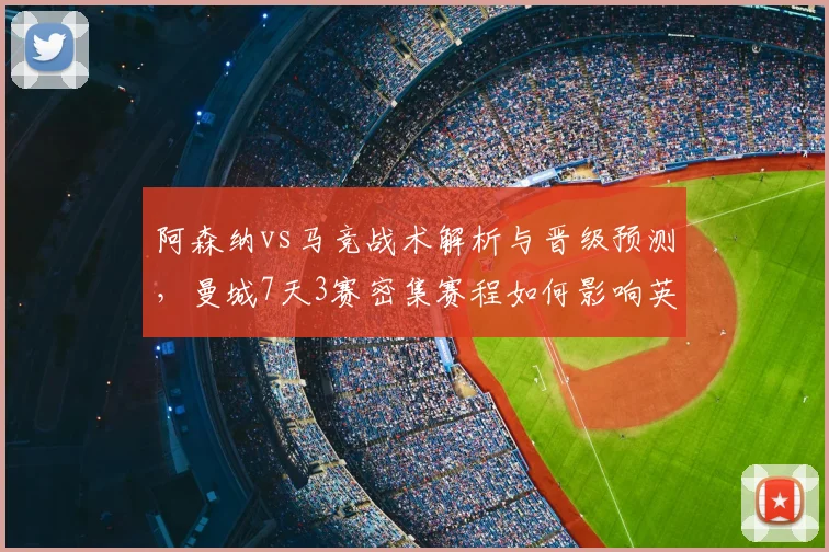阿森纳vs马竞战术解析与晋级预测，曼城7天3赛密集赛程如何影响英超争冠？