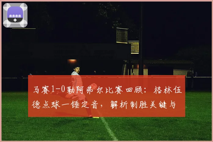 马赛1-0勒阿弗尔比赛回顾：格林伍德点球一锤定音，解析制胜关键与全场集锦