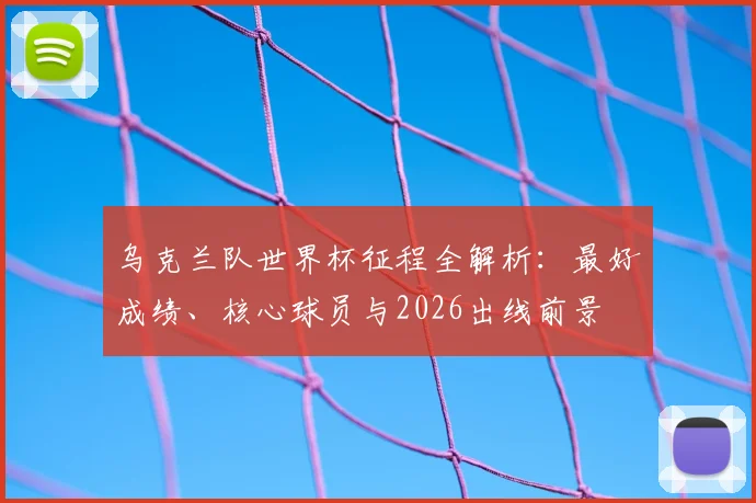 乌克兰队世界杯征程全解析:最好成绩、核心球员与2026出线前景