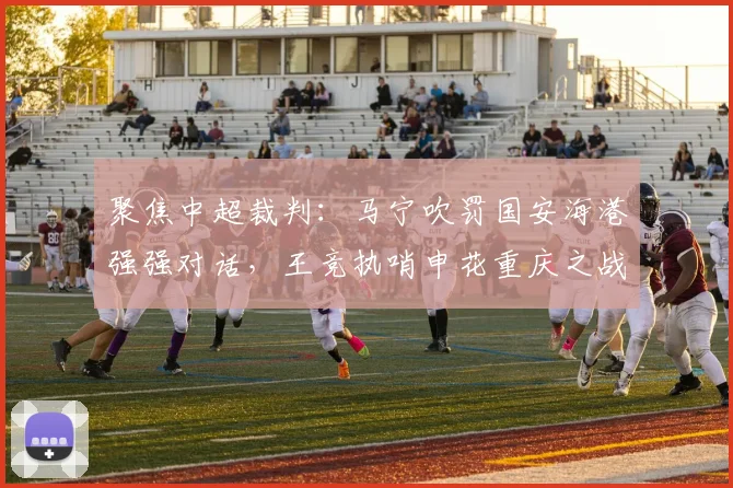 聚焦中超裁判：马宁吹罚国安海港强强对话，王竞执哨申花重庆之战