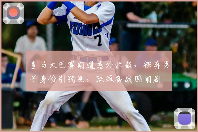 皇马大巴赛前遭意外拦截，裸奔男子身份引猜测，欧冠备战现闹剧