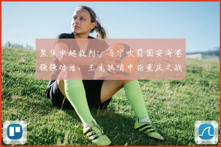 聚焦中超裁判：马宁吹罚国安海港强强对话，王竞执哨申花重庆之战
