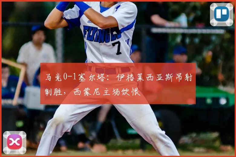 马竞0-1塞尔塔:伊格莱西亚斯吊射制胜,西蒙尼主场饮恨