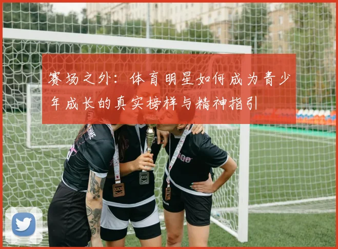 赛场之外：体育明星如何成为青少年成长的真实榜样与精神指引